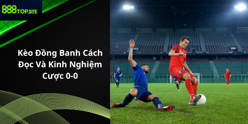 Kèo Đồng Banh: Cách Đọc Và Kinh Nghiệm Cược 0-0