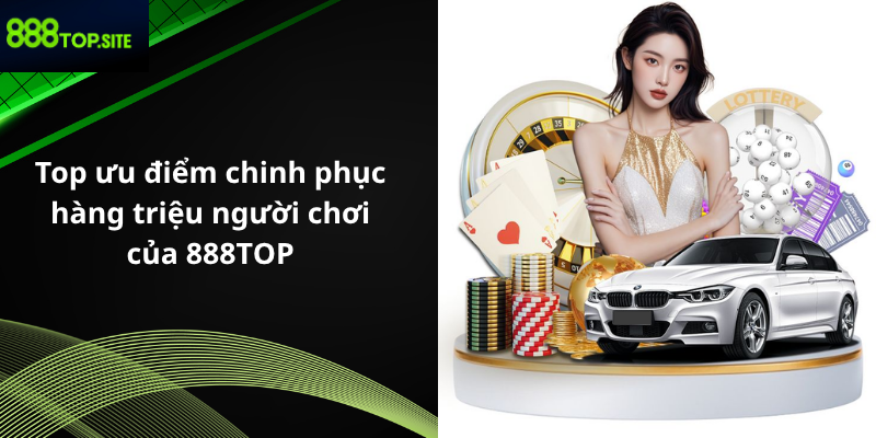 Top ưu điểm chinh phục hàng triệu người chơi của 888TOP