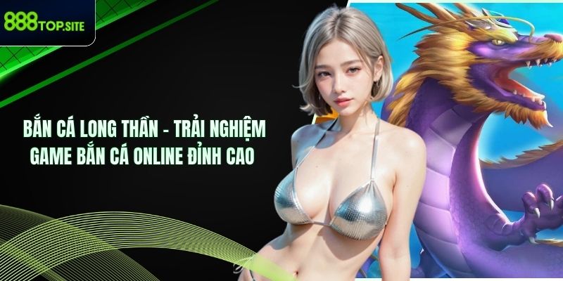 Bắn Cá Long Thần – Trải Nghiệm Game Bắn Cá Online Đỉnh Cao