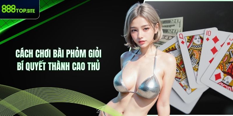 Cách Chơi Bài Phỏm Giỏi - Bí Quyết Thành Cao Thủ | 888TOP